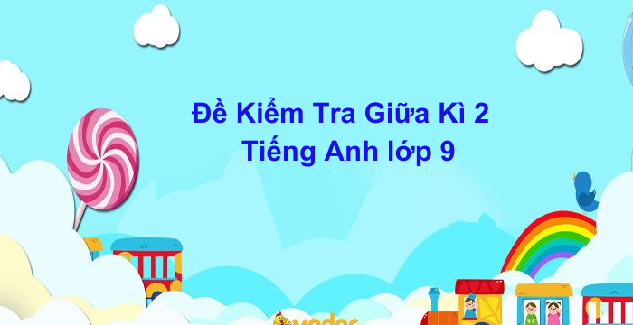 Đề Kiểm Tra Giữa Kì 2 Tiếng Anh Lớp 9