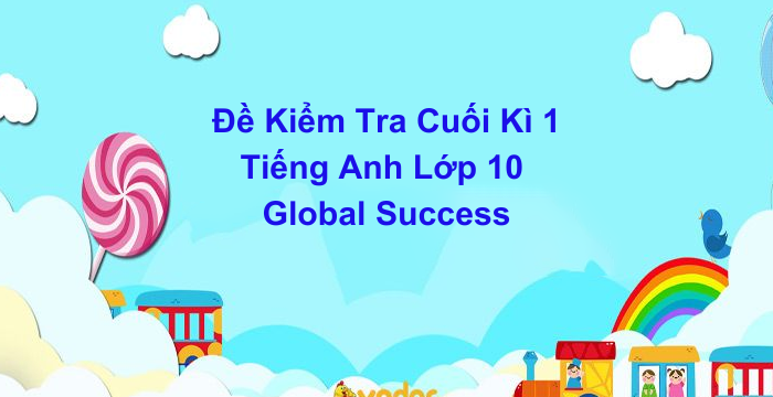 Đề Kiểm Tra Cuối Kì 1 Tiếng Anh Lớp 10 Global Success (06.06.2024)