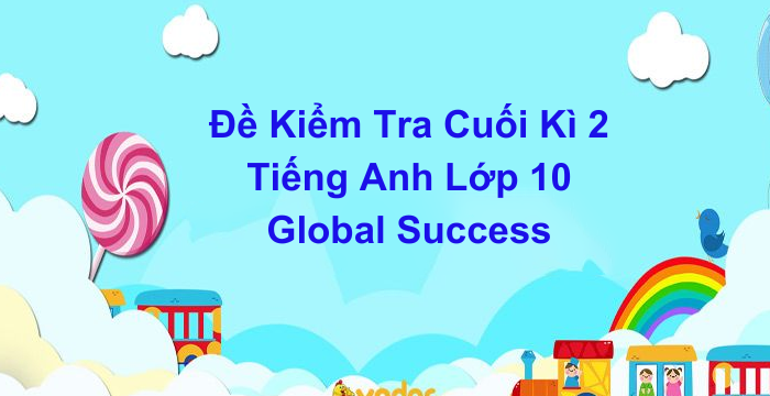 Đề Kiểm Tra Cuối Kì 2 Tiếng Anh Lớp 10 Global Success (20.05.2024)