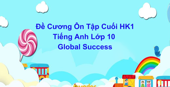 Đề Cương Ôn Tập Cuối Học Kì 1 Tiếng Anh Lớp 10 Global Success (05.06.2024)