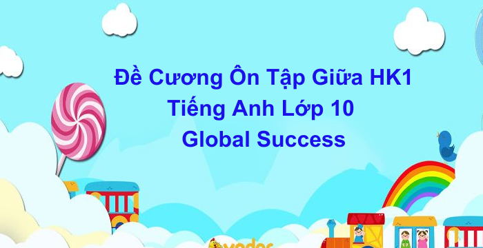 Đề Cương Ôn Tập Giữa Học Kì 1 Tiếng Anh Lớp 10 Global Success (31.05.2024)