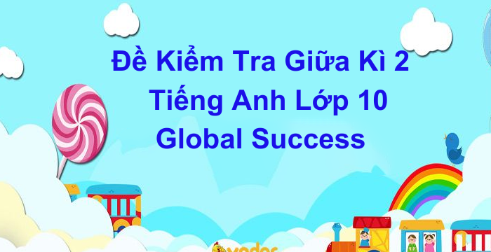 Đề Kiểm Tra Giữa Kì 2 Tiếng Anh Lớp 10 Global Success (07.04.2024)