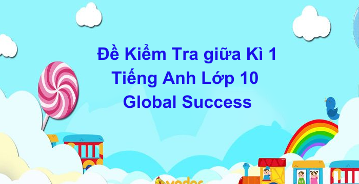 Đề Kiểm Tra Giữa Kì 1 Tiếng Anh Lớp 10 Global Success (04.06.2024)