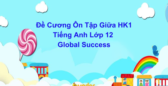 Đề Cương Ôn Tập Giữa Học Kì 1 Tiếng Anh Lớp 12 Global Success (04.11.2024)