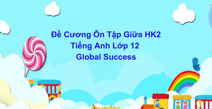 Đề Cương Ôn Tập Giữa Học Kì 2 Tiếng Anh Lớp 12 Global Success (25.03.2025)