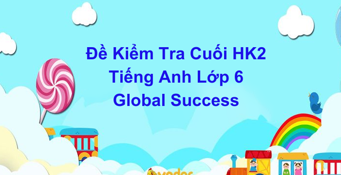 Đề Kiểm Tra Cuối Kì 2 Tiếng Anh Lớp 6 Global Success (13.05.2024)