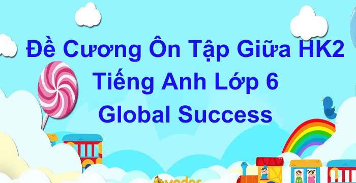 Đề Cương Ôn Tập Giữa Học Kì 2 Tiếng Anh Lớp 6 Global Success (10.03.2024)