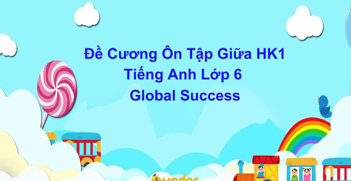 Đề Cương Ôn Tập Giữa Học Kì 1 Tiếng Anh Lớp 6 Global Success (31.05.2024)