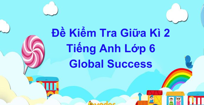 Đề Kiểm Tra Giữa Kì 2 Tiếng Anh Lớp 6 Global Success (15.04.2024) Đề B
