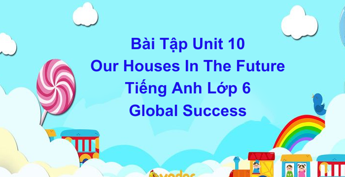 Bài Tập Unit 10 Our Houses In The Future Tiếng Anh Lớp 6 Global Success (05.04.2024)
