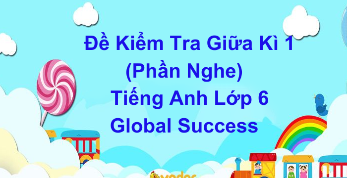 Đề Kiểm Tra Nghe Giữa Kì 1 Tiếng Anh Lớp 6 Global Success