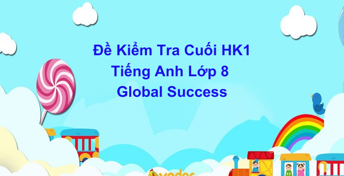 Đề Kiểm Tra Cuối Kì 1 Tiếng Anh Lớp 8 Global Success (05.06.2024)