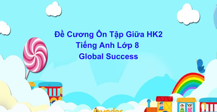 Đề Cương Ôn Tập Giữa Học Kì 2 Tiếng Anh Lớp 8 Global Success (04.03.2026)