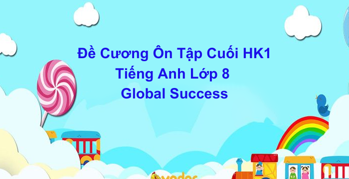 Đề Cương Ôn Tập Cuối Học Kì 1 Tiếng Anh Lớp 8 Global Success (05.06.2024)