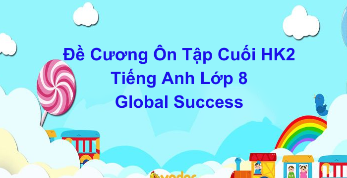 Đề Cương Ôn Tập Cuối Học Kì 2 Tiếng Anh Lớp 8 Global Success (26.04.2024)