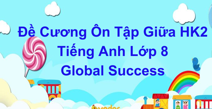 Đề Cương Ôn Tập Giữa Học Kì 2 Tiếng Anh Lớp 8 Global Success (14.03.2024)