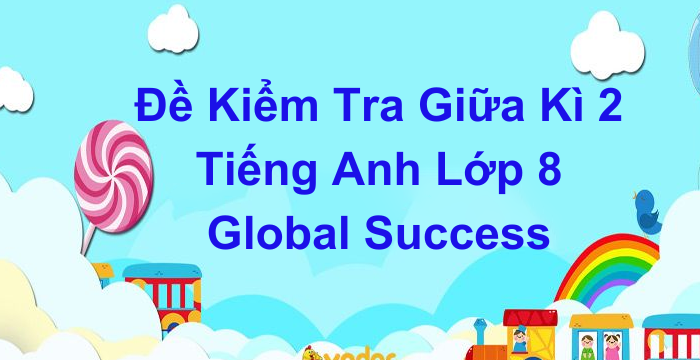 Đề Kiểm Tra Giữa Kì 2 Tiếng Anh Lớp 8 Global Success (11.04.2024)