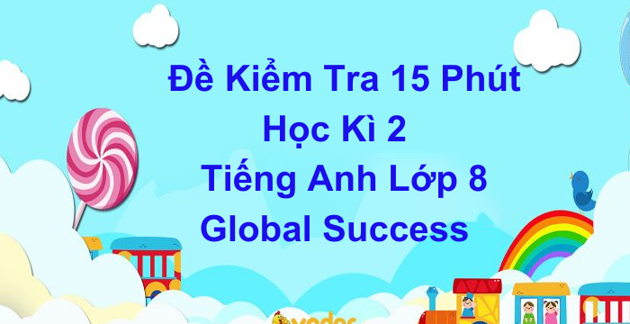 Đề Kiểm Tra 15 Phút HK2 Tiếng Anh Lớp 8 Global Success (03.05.2024)