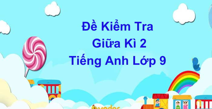 Đề Kiểm Tra Giữa Kì 2 Tiếng Anh Lớp 9 (04.04.2024)