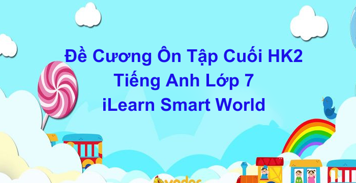 Đề Cương Ôn Tập Cuối HK2 Tiếng Anh Lớp 7 iLearn Smart World (20.04.2024)