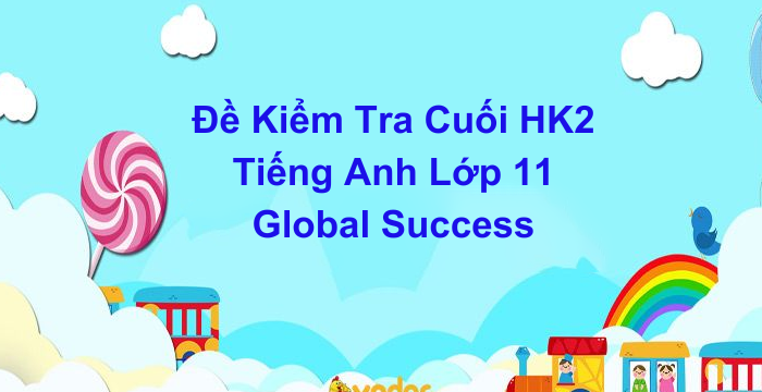Đề Kiểm Tra Cuối Kì 2 Tiếng Anh Lớp 11 Global Success (20.05.2024).