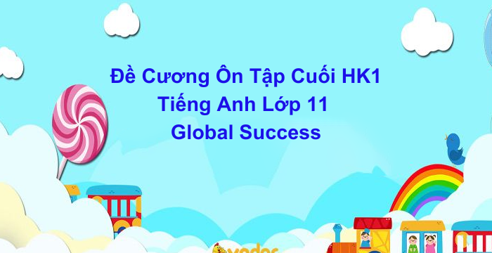 Đề Cương Ôn Tập Cuối Học Kì 1 Tiếng Anh Lớp 11 Global Success (06.06.2024)