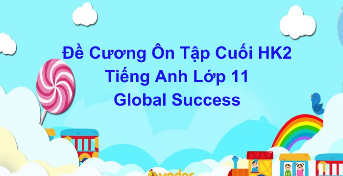 Đề Cương Ôn Tập Cuối Học Kì 2 Tiếng Anh Lớp 11 Global Success (28.04.2024)