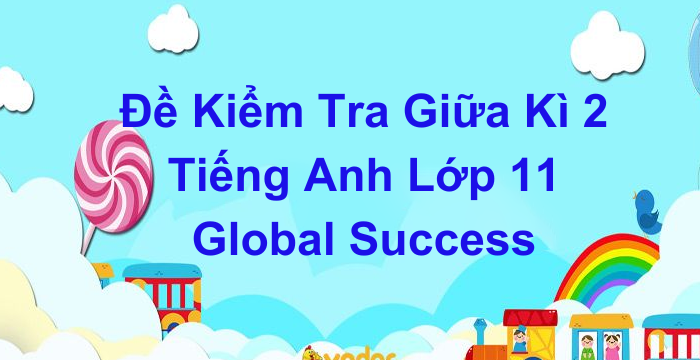Đề Kiểm Tra Giữa Kì 2 Tiếng Anh Lớp 11 Global Success (08.04.2024)
